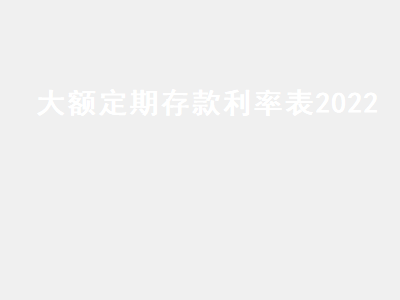 大额定期存款利率表2022 各大银行3年定期存款利率表2022