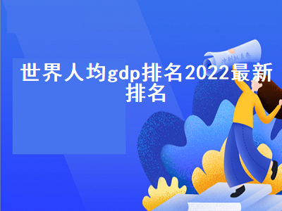 世界人均gdp排名2022最新排名 世界人均gdp排行最新
