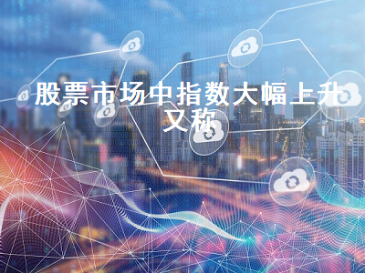 股票市场中指数大幅上升又称 股票市场中指数大幅上升又称为
