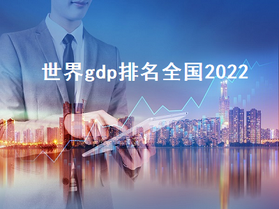 世界gdp排名全国2022 世界gdp排名全国排名