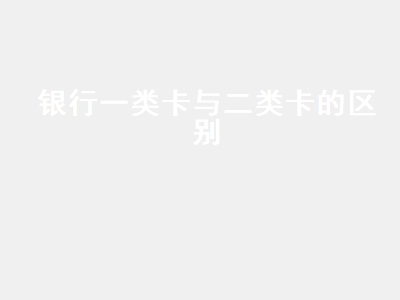 银行一类卡与二类卡的区别 银行一类卡与二类卡的区别是什么