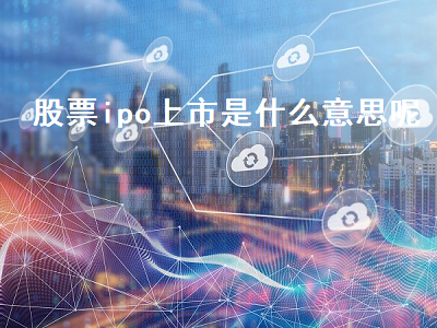 股票ipo上市是什么意思呢 股票ipo上市是什么意思呢知乎