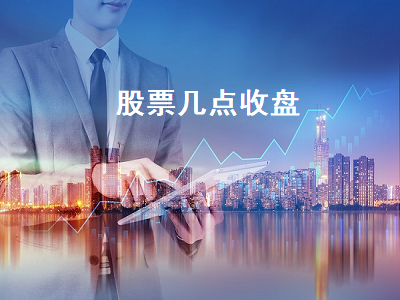 股票几点收盘 股票几点收盘几点开盘