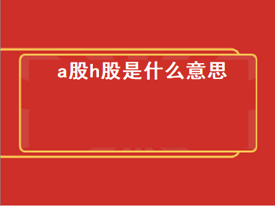 a股h股是什么意思 h股a股都是什么意思