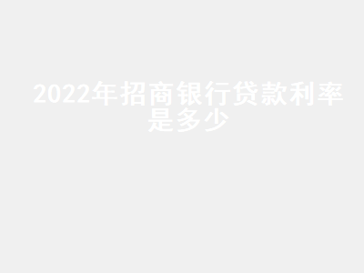 2022年招商银行贷款利率是多少 2021年招行贷款利率是多少