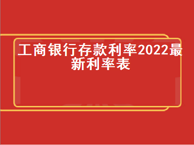 工商银行存款利率2022最新利率表 各大银行的存款利率表最新