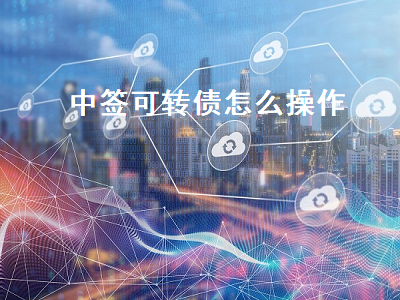 中签可转债怎么操作 转债中签1000元能赚多少